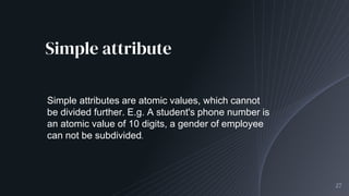 Simple attribute
27
Simple attributes are atomic values, which cannot
be divided further. E.g. A student's phone number is
an atomic value of 10 digits, a gender of employee
can not be subdivided.
 