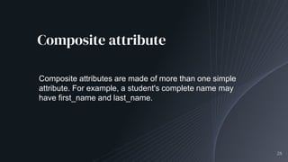 Composite attribute
28
Composite attributes are made of more than one simple
attribute. For example, a student's complete name may
have first_name and last_name.
 
