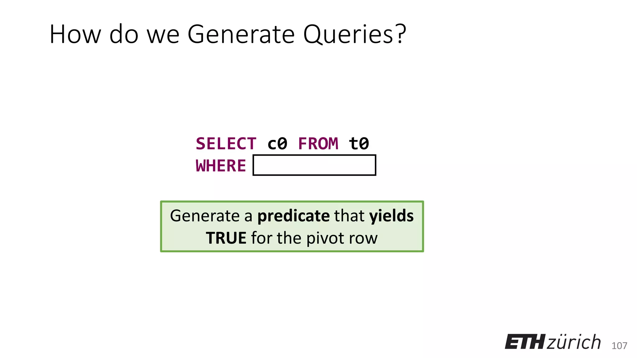 107
How do we Generate Queries?
Generate a predicate that yields
TRUE for the pivot row
SELECT c0 FROM t0
WHERE
 