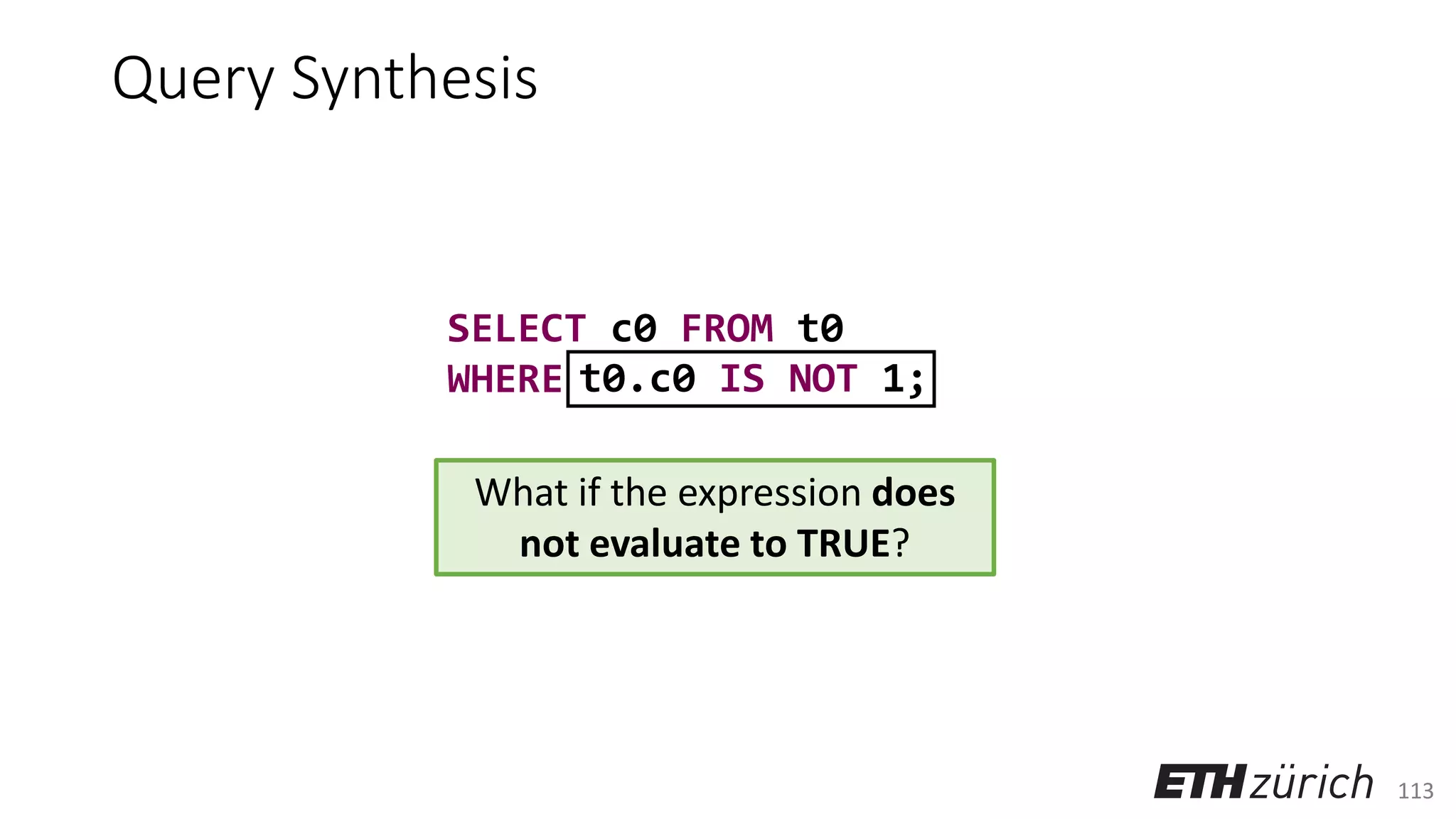 113
t0.c0 IS NOT 1;
Query Synthesis
SELECT c0 FROM t0
WHERE
What if the expression does
not evaluate to TRUE?
 