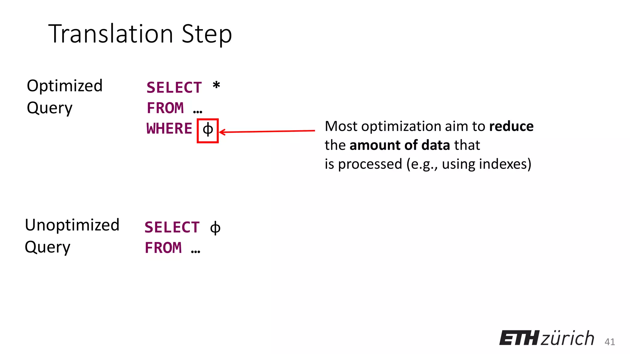41
Translation Step
SELECT *
FROM …
WHERE φ
SELECT φ
FROM …
Optimized
Query
Unoptimized
Query
Most optimization aim to reduce
the amount of data that
is processed (e.g., using indexes)
 