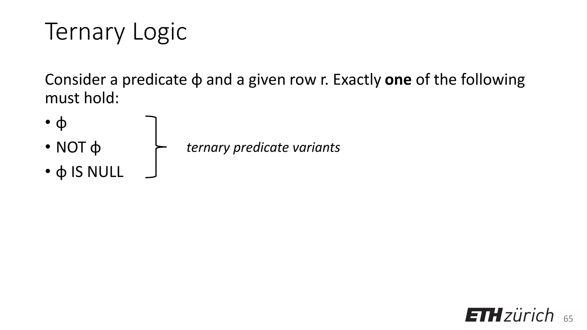 65
Ternary Logic
Consider a predicate φ and a given row r. Exactly one of the following
must hold:
• φ
• NOT φ
• φ IS NULL
ternary predicate variants
 