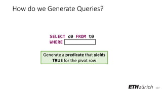 107
How do we Generate Queries?
Generate a predicate that yields
TRUE for the pivot row
SELECT c0 FROM t0
WHERE
 