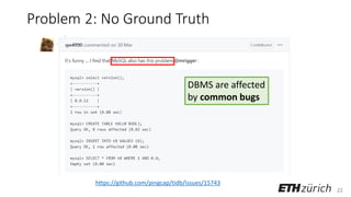 22
Problem 2: No Ground Truth
https://github.com/pingcap/tidb/issues/15743
DBMS are affected
by common bugs
https://github.com/pingcap/tidb/issues/15743
 