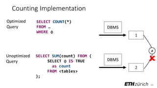 44
Counting Implementation
SELECT COUNT(*)
FROM …
WHERE φ
SELECT SUM(count) FROM (
SELECT φ IS TRUE
as count
FROM <tables>
);
Optimized
Query
Unoptimized
Query
1
DBMS
DBMS
2
≠

 