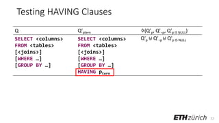 77
Testing HAVING Clauses
Q Q’ptern ♢(Q’p, Q’¬p, Q’p IS NULL)
SELECT <columns>
FROM <tables>
[<joins>]
[WHERE …]
[GROUP BY …]
SELECT <columns>
FROM <tables>
[<joins>]
[WHERE …]
[GROUP BY …]
HAVING ptern
Q′p ⊎ Q′¬p ⊎ Q′p IS NULL
 