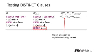 79
Testing DISTINCT Clauses
Q Q’ptern ♢(Q’p, Q’¬p, Q’p IS NULL)
SELECT DISTINCT
<columns>
FROM <tables>
[<joins>]
SELECT [DISTINCT]
<columns>
FROM <tables>
[<joins>]
WHERE ptern;
Q′p ∪ Q′¬p ∪ Q′p IS NULL
The set union can be
implemented using UNION
 