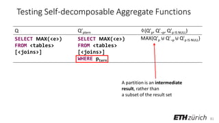 81
Testing Self-decomposable Aggregate Functions
Q Q’ptern ♢(Q’p, Q’¬p, Q’p IS NULL)
SELECT MAX(<e>)
FROM <tables>
[<joins>]
SELECT MAX(<e>)
FROM <tables>
[<joins>]
WHERE ptern;
MAX(Q′p ⊎ Q′¬p ⊎ Q′p IS NULL)
A partition is an intermediate
result, rather than
a subset of the result set
 