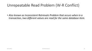 Unrepeatable Read Problem (W-R Conflict)
• Also known as Inconsistent Retrievals Problem that occurs when in a
transaction, two different values are read for the same database item.
9/15/2022 Dr.Thenmozhi K 33
 
