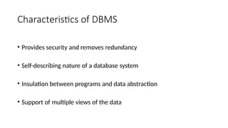Characteristics of DBMS
• Provides security and removes redundancy
• Self-describing nature of a database system
• Insulation between programs and data abstraction
• Support of multiple views of the data
 