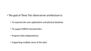 • The goal of Three Tier client-server architecture is:
• To separate the user applications and physical database
• To support DBMS characteristics
• Program-data independence
• Supporting multiple views of the data
 