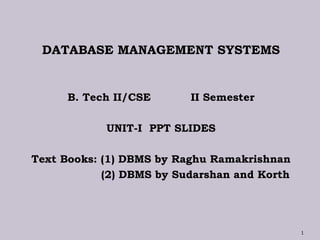 DATABASE MANAGEMENT SYSTEMS
B. Tech II/CSE II Semester
UNIT-I PPT SLIDES
Text Books: (1) DBMS by Raghu Ramakrishnan
(2) DBMS by Sudarshan and Korth
1
 