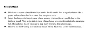 Network Model
● This is an extension of the Hierarchical model. In this model data is organised more like a
graph, and are...