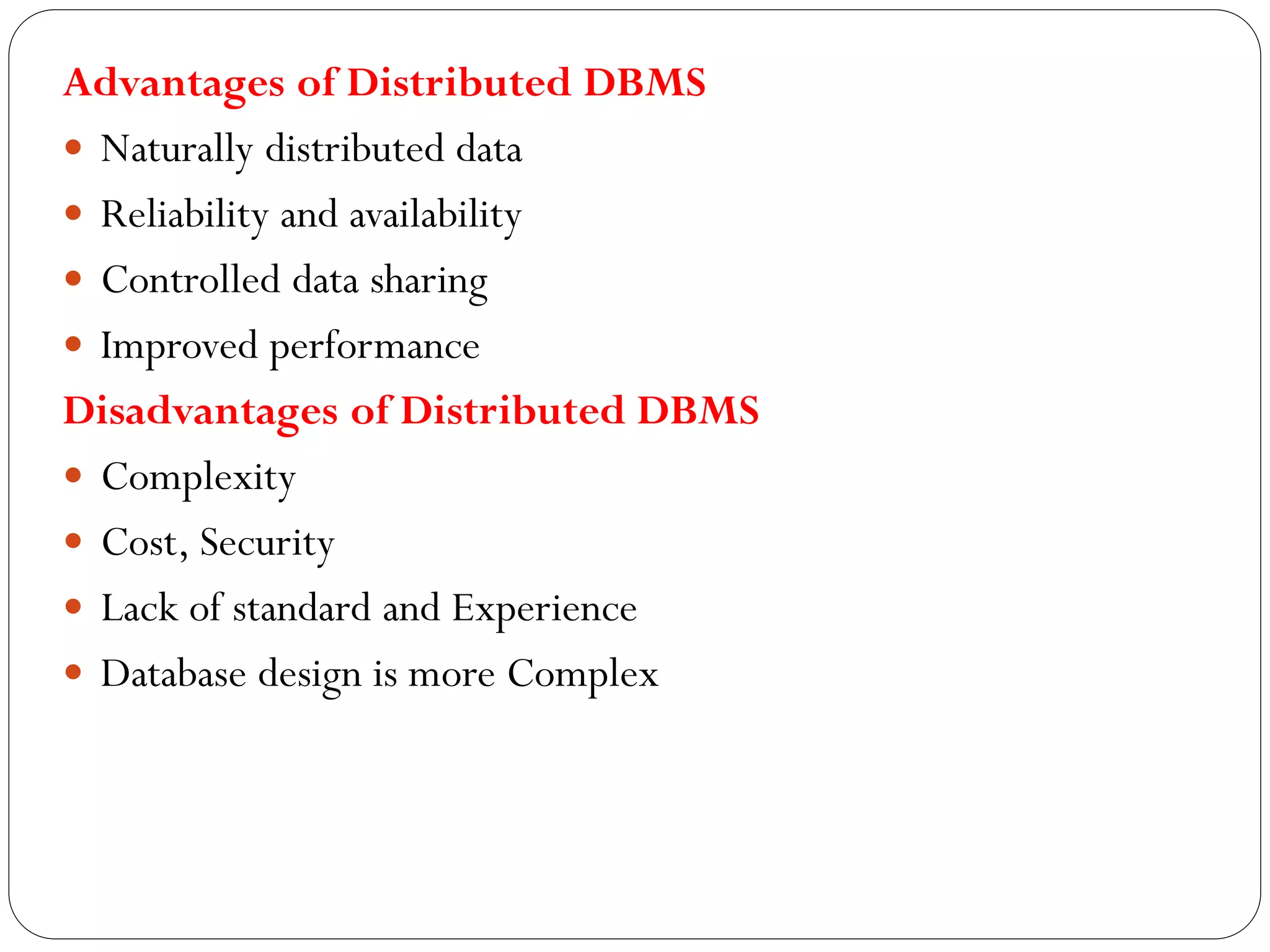 Advantages of Distributed DBMS
 Naturally distributed data
 Reliability and availability
 Controlled data sharing
 Improved performance
Disadvantages of Distributed DBMS
 Complexity
 Cost, Security
 Lack of standard and Experience
 Database design is more Complex
 