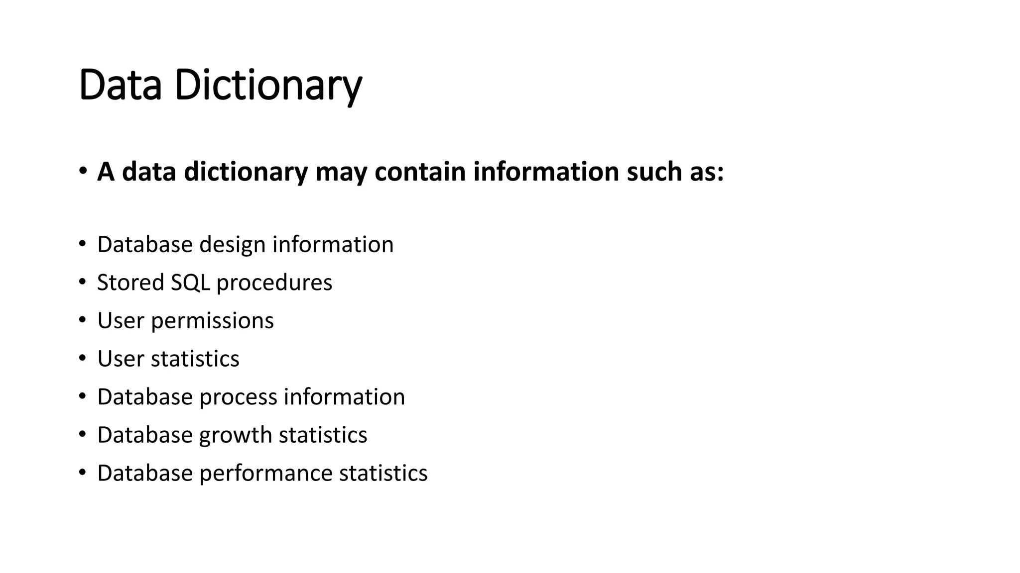 Data Dictionary • A data dictionary may contain information such as: • Database design information • Stored SQL procedures • User permissions • User statistics • Database process information • Database growth statistics • Database performance statistics 