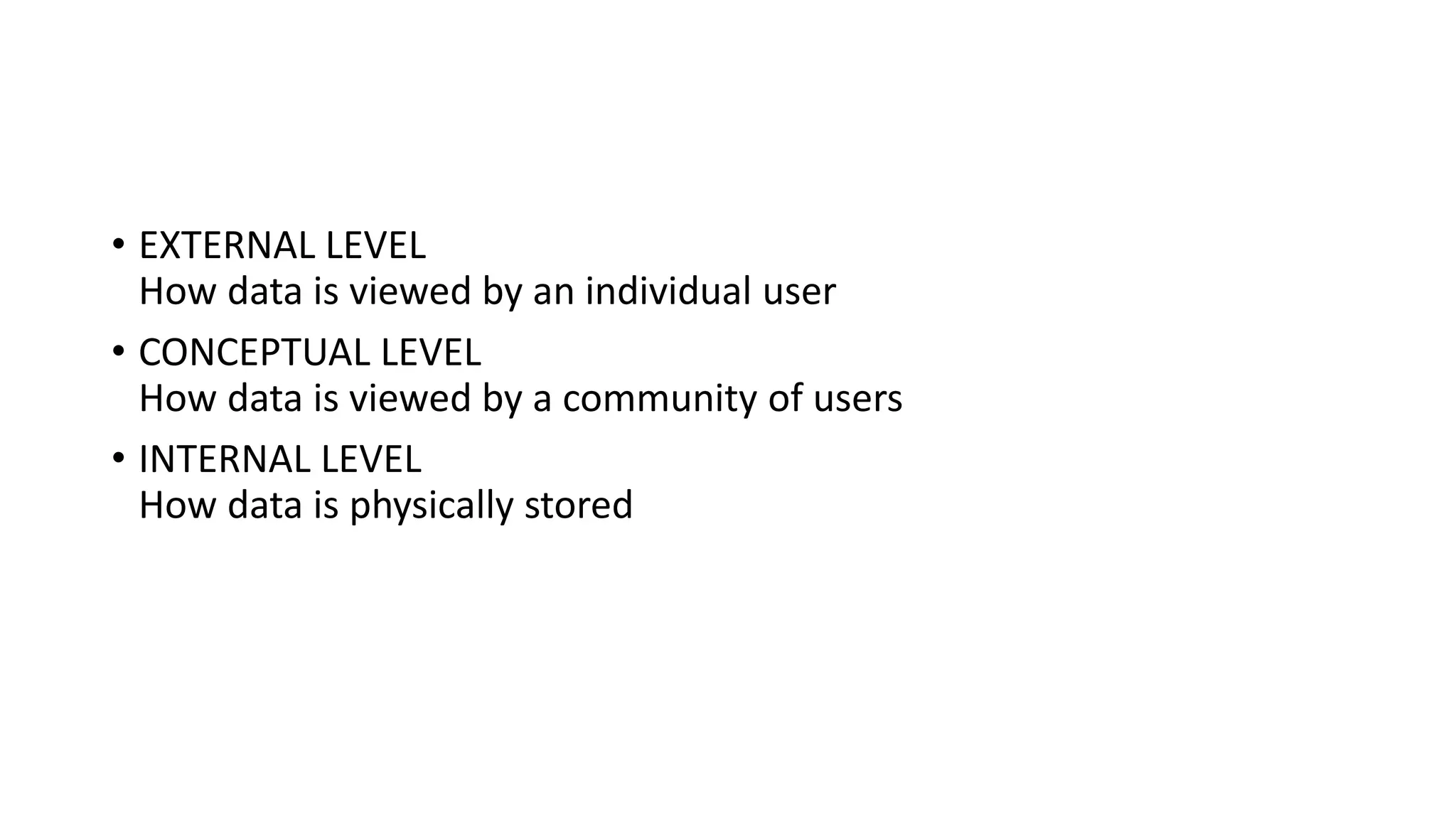 • EXTERNAL LEVEL How data is viewed by an individual user • CONCEPTUAL LEVEL How data is viewed by a community of users • INTERNAL LEVEL How data is physically stored 
