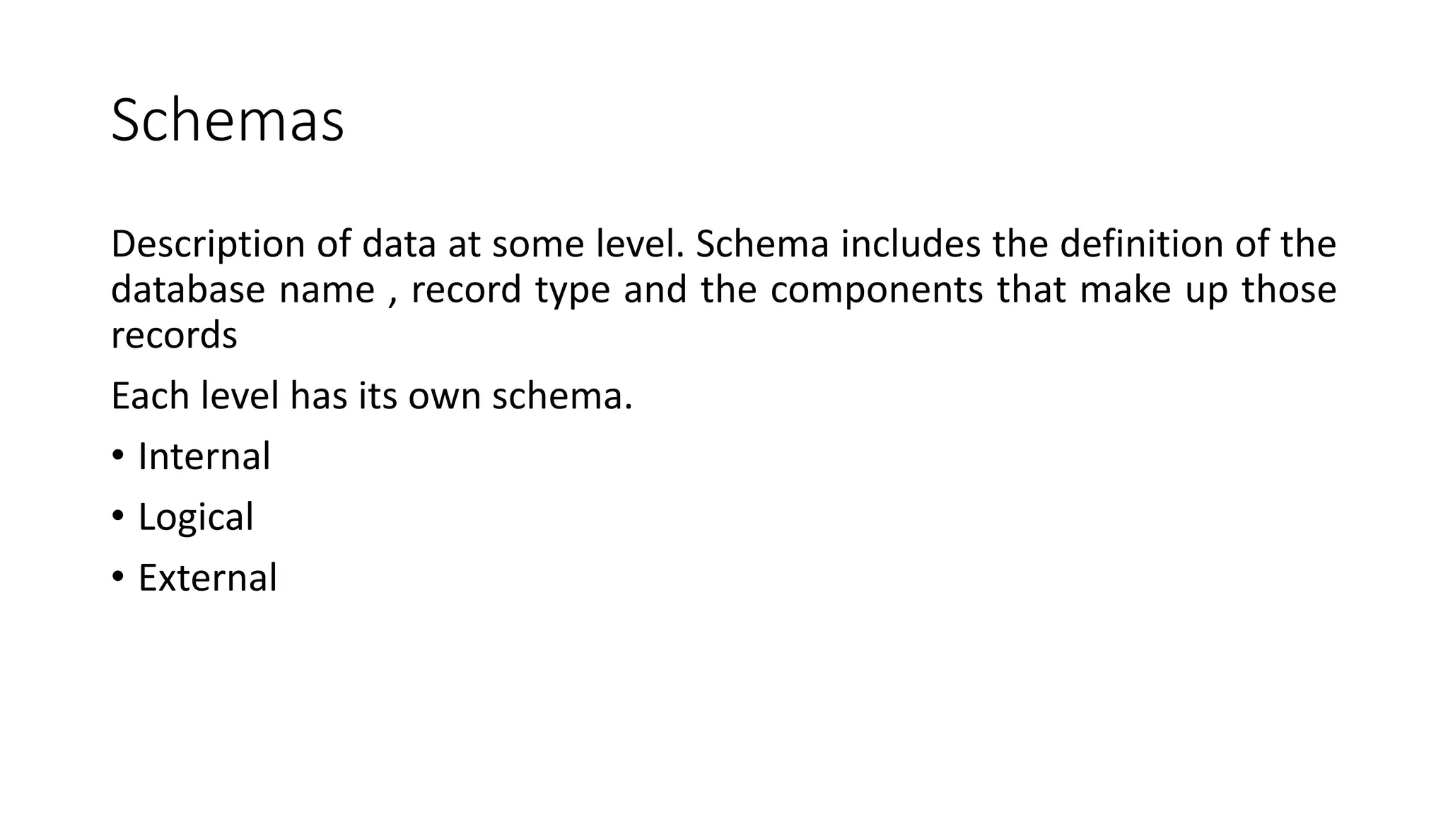 Schemas Description of data at some level. Schema includes the definition of the database name , record type and the components that make up those records Each level has its own schema. • Internal • Logical • External 