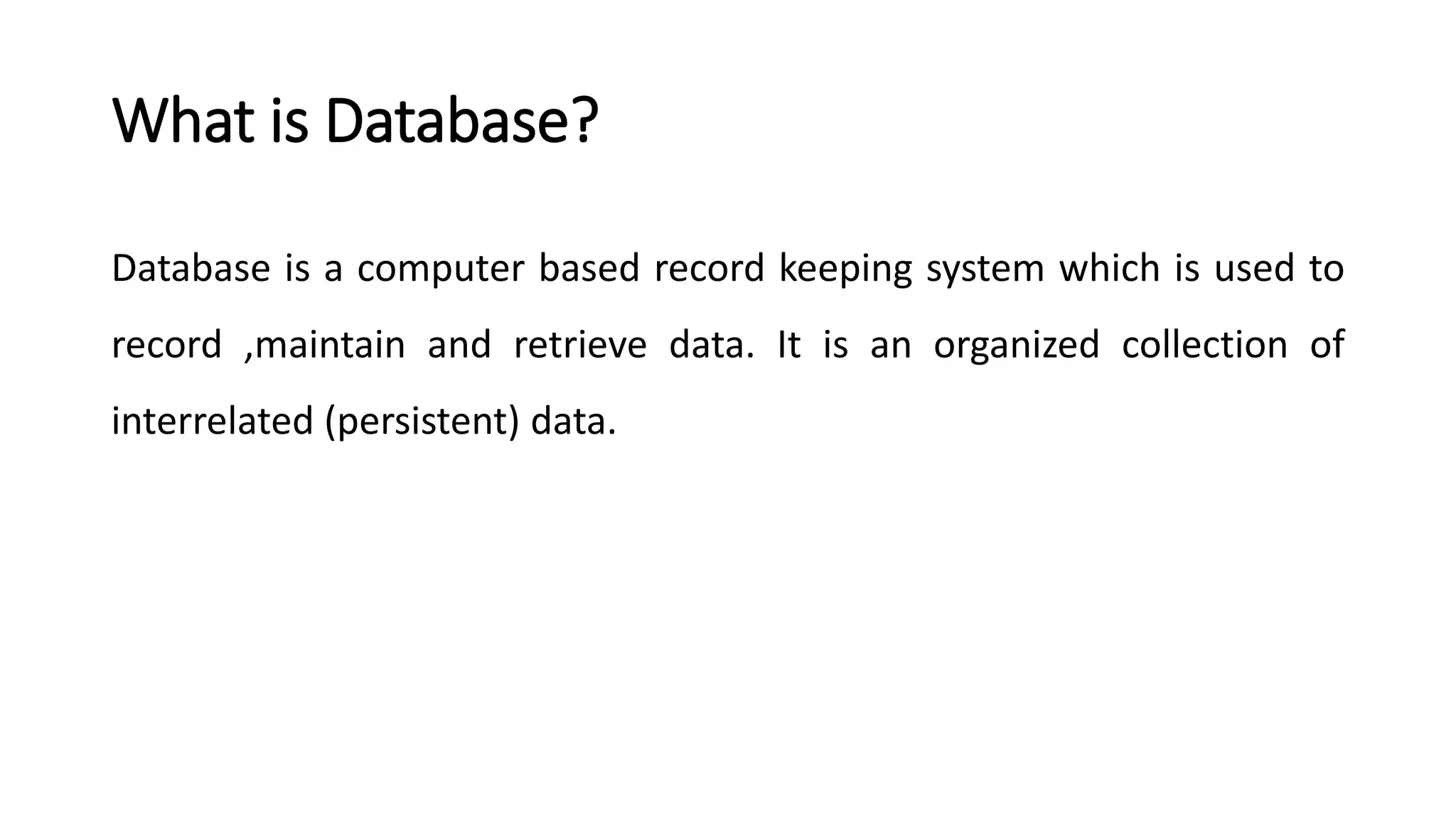 What is Database? Database is a computer based record keeping system which is used to record ,maintain and retrieve data. It is an organized collection of interrelated (persistent) data. 