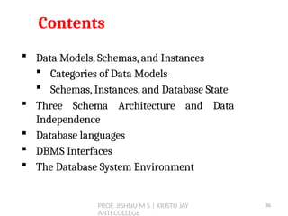 PROF. JISHNU M S | KRISTU JAY
ANTI COLLEGE
Contents
 Data Models, Schemas, and Instances
 Categories of Data Models
 Schemas, Instances, and Database State
 Three Schema Architecture and Data
Independence
 Database languages
 DBMS Interfaces
 The Database System Environment
36
 