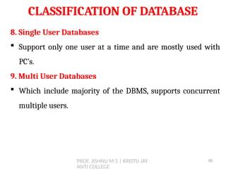 PROF. JISHNU M S | KRISTU JAY
ANTI COLLEGE
CLASSIFICATION OF DATABASE
8. Single User Databases
 Support only one user at a time and are mostly used with
PC’s.
9. Multi User Databases
 Which include majority of the DBMS, supports concurrent
multiple users.
90
 