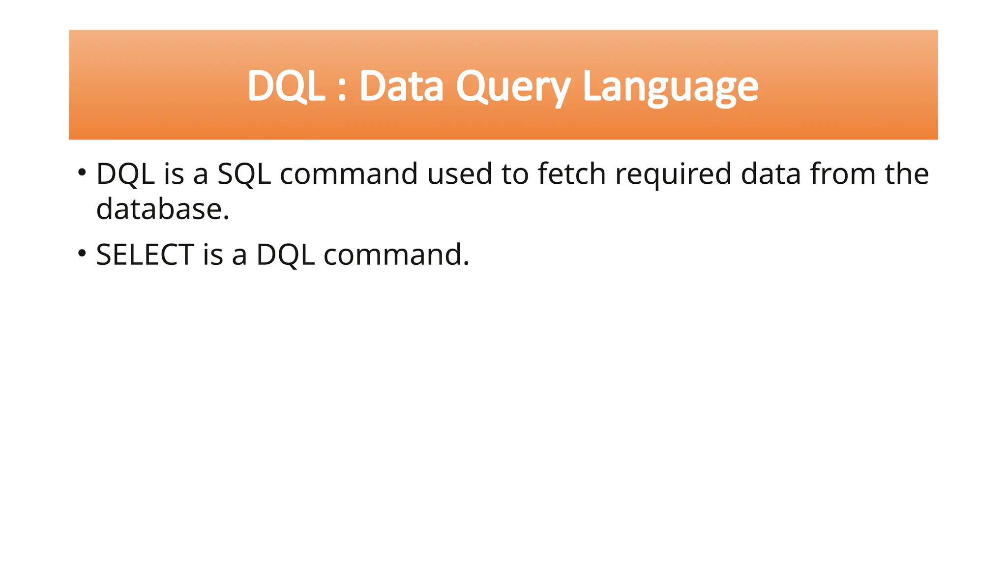 DQL : Data Query Language
• DQL is a SQL command used to fetch required data from the
database.
• SELECT is a DQL command.
 