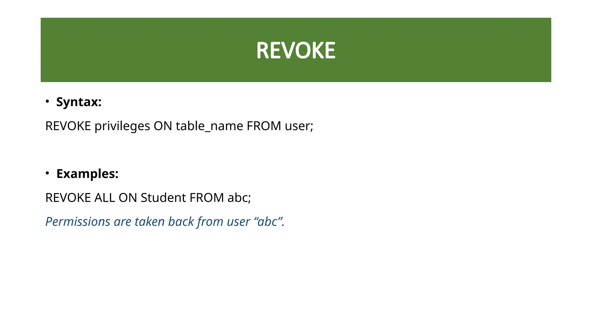 REVOKE
• Syntax:
REVOKE privileges ON table_name FROM user;
• Examples:
REVOKE ALL ON Student FROM abc;
Permissions are taken back from user “abc”.
 