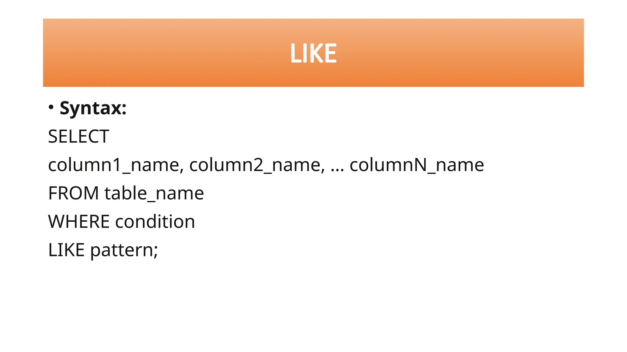 • Syntax:
SELECT
column1_name, column2_name, … columnN_name
FROM table_name
WHERE condition
LIKE pattern;
LIKE
 