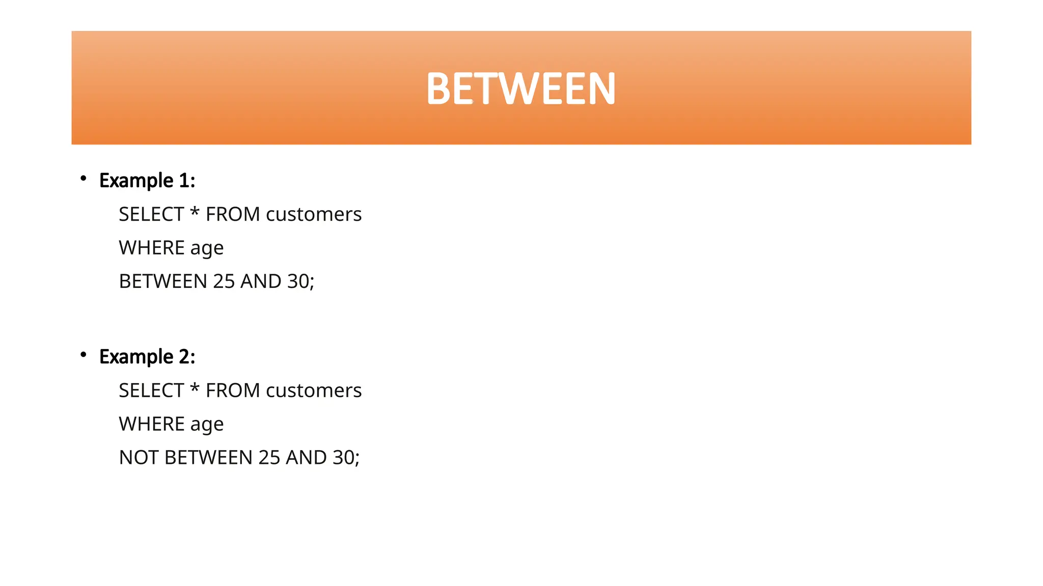 BETWEEN
• Example 1:
SELECT * FROM customers
WHERE age
BETWEEN 25 AND 30;
• Example 2:
SELECT * FROM customers
WHERE age
NOT BETWEEN 25 AND 30;
 