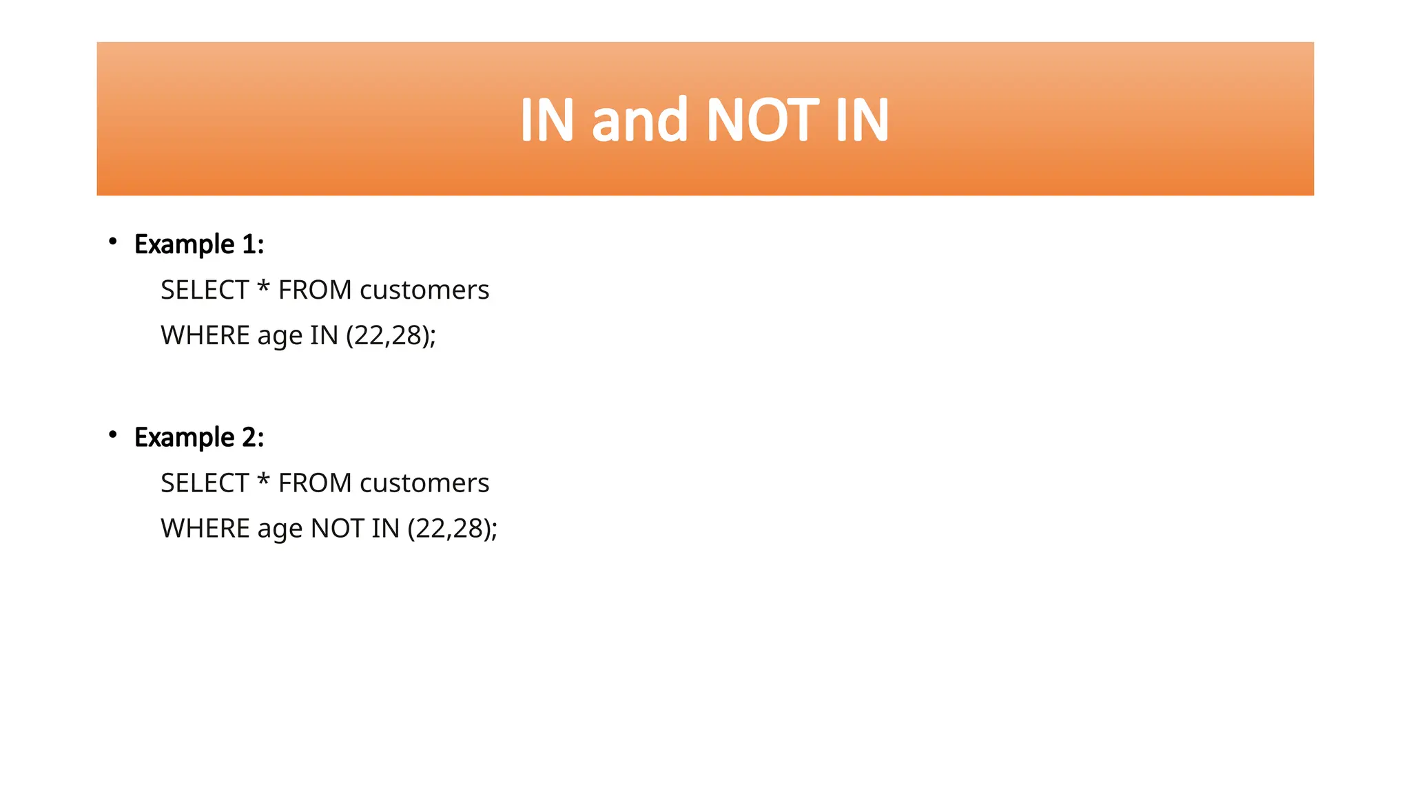 IN and NOT IN
• Example 1:
SELECT * FROM customers
WHERE age IN (22,28);
• Example 2:
SELECT * FROM customers
WHERE age NOT IN (22,28);
 