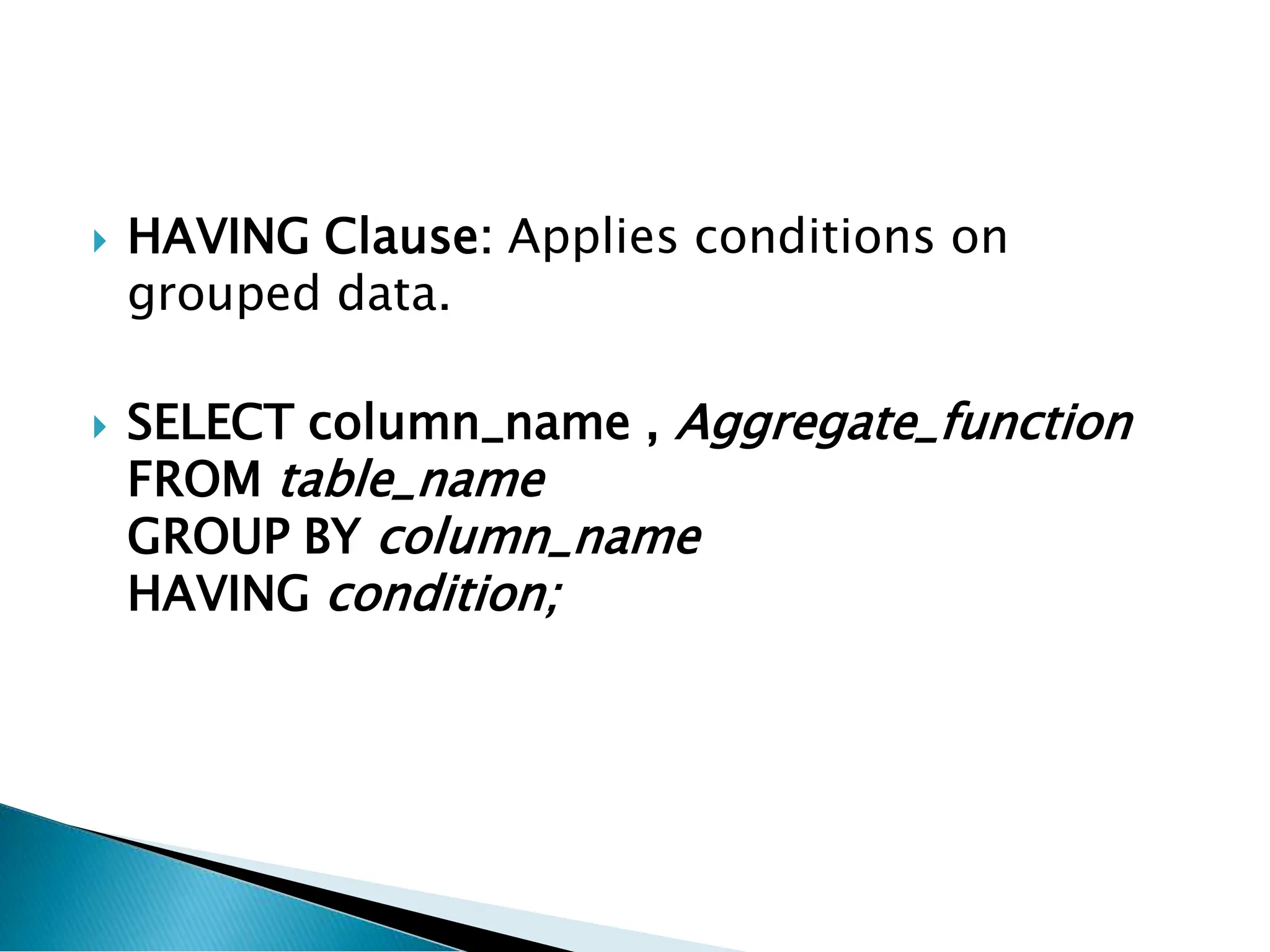  HAVING Clause: Applies conditions on
grouped data.
 SELECT column_name , Aggregate_function
FROM table_name
GROUP BY column_name
HAVING condition;
 