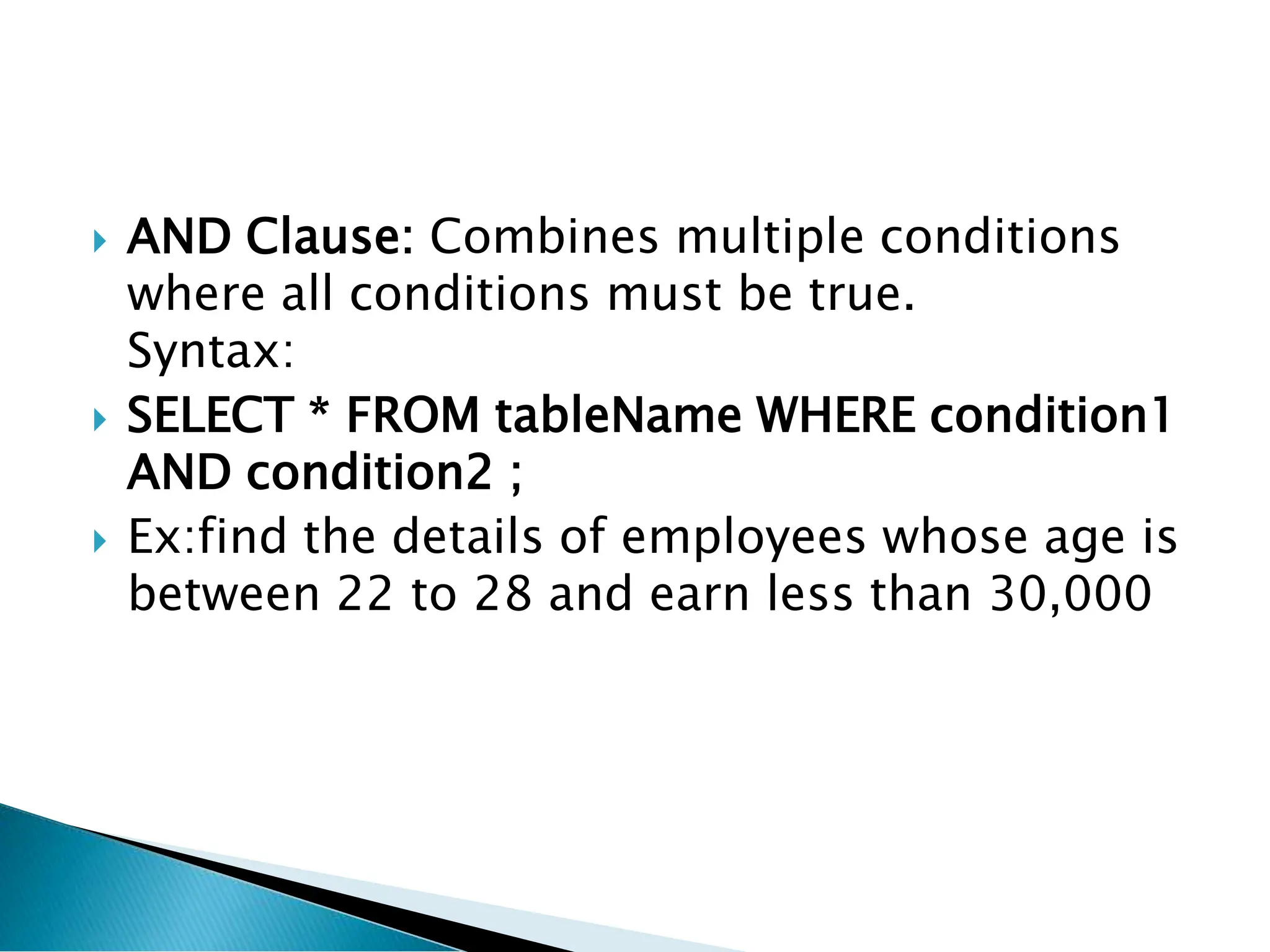  AND Clause: Combines multiple conditions
where all conditions must be true.
Syntax:
 SELECT * FROM tableName WHERE condition1
AND condition2 ;
 Ex:find the details of employees whose age is
between 22 to 28 and earn less than 30,000
 