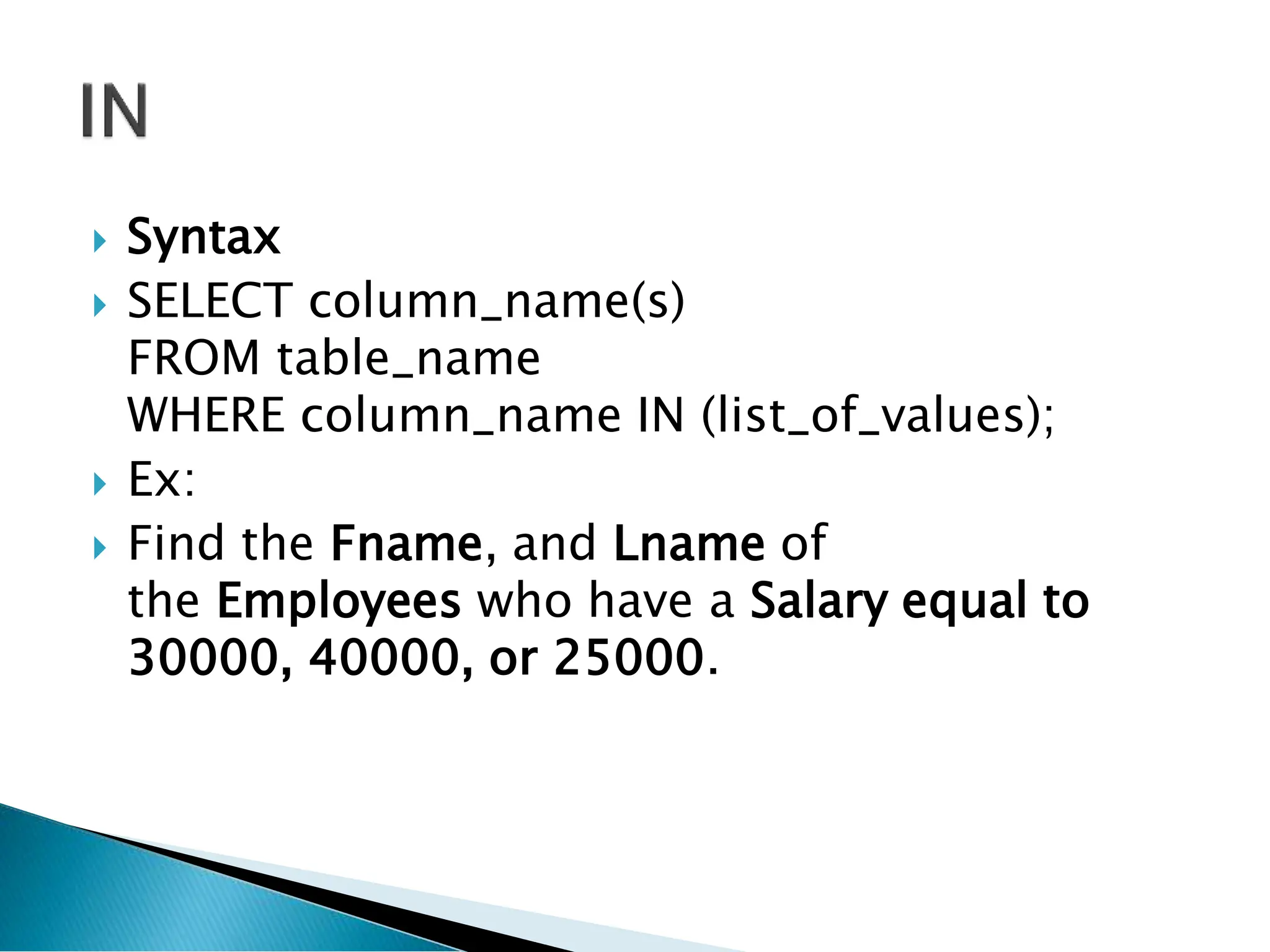 Syntax
 SELECT column_name(s)
FROM table_name
WHERE column_name IN (list_of_values);
 Ex:
 Find the Fname, and Lname of
the Employees who have a Salary equal to
30000, 40000, or 25000.
 