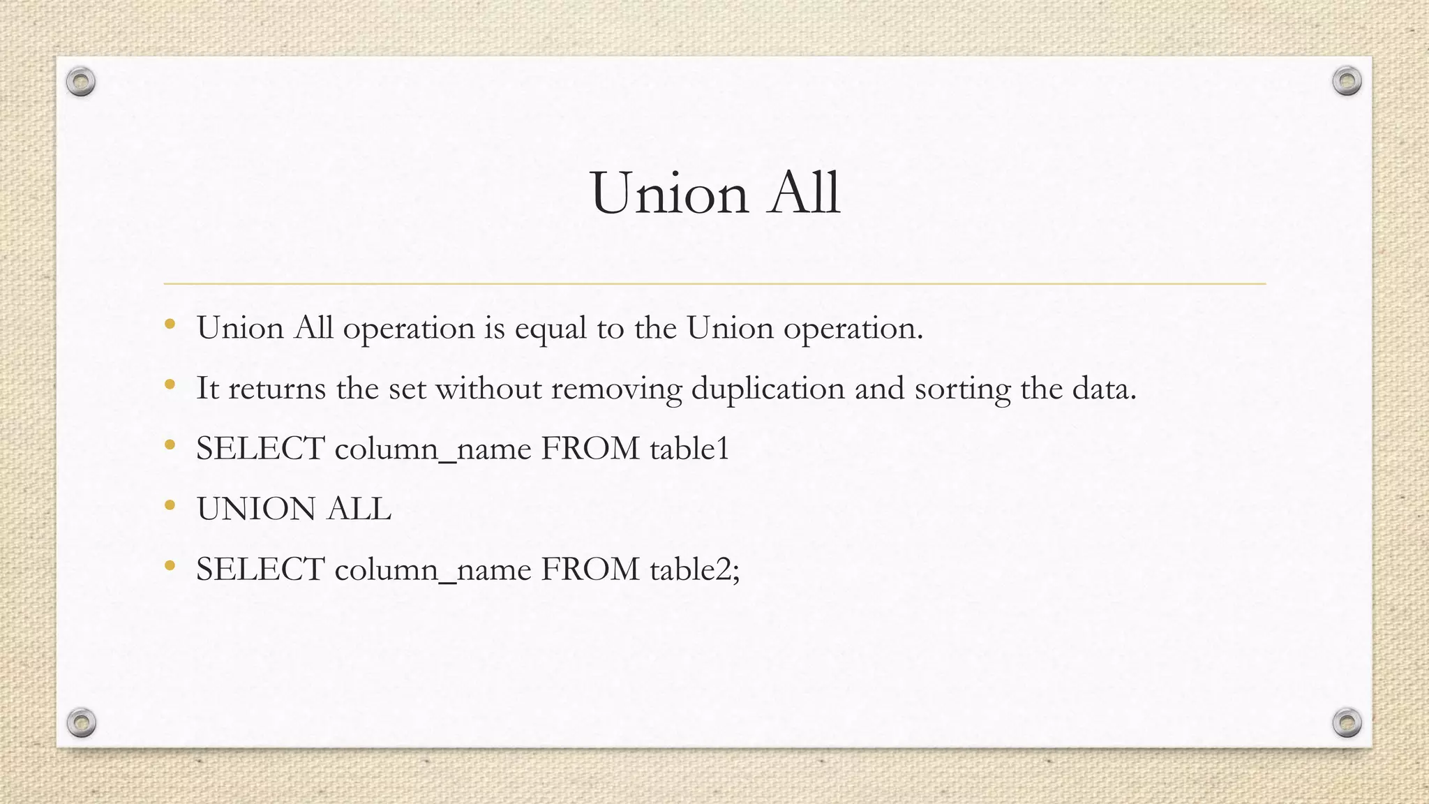 Union All
• Union All operation is equal to the Union operation.
• It returns the set without removing duplication and sorting the data.
• SELECT column_name FROM table1
• UNION ALL
• SELECT column_name FROM table2;
 