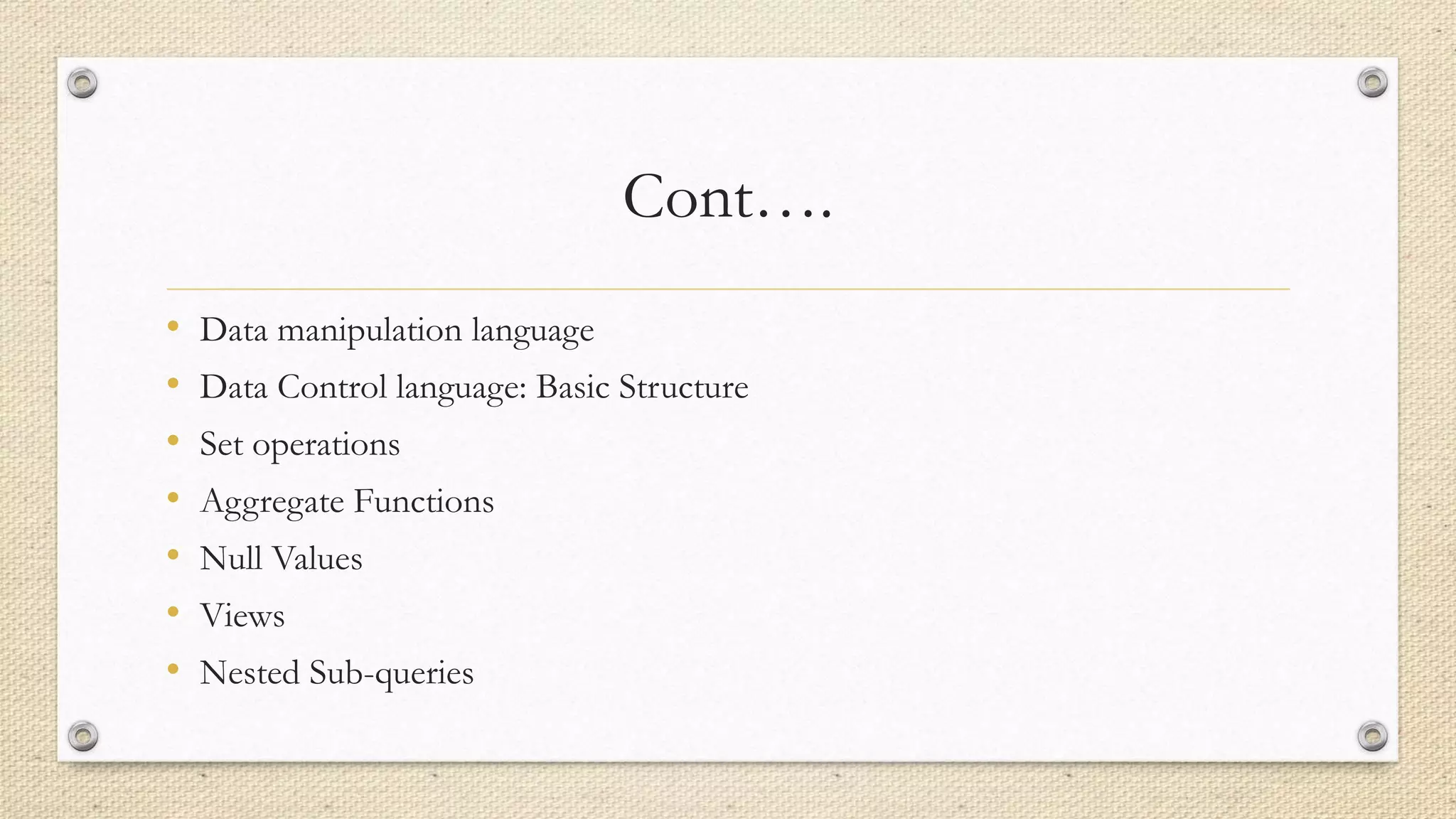 Cont….
• Data manipulation language
• Data Control language: Basic Structure
• Set operations
• Aggregate Functions
• Null Values
• Views
• Nested Sub-queries
 