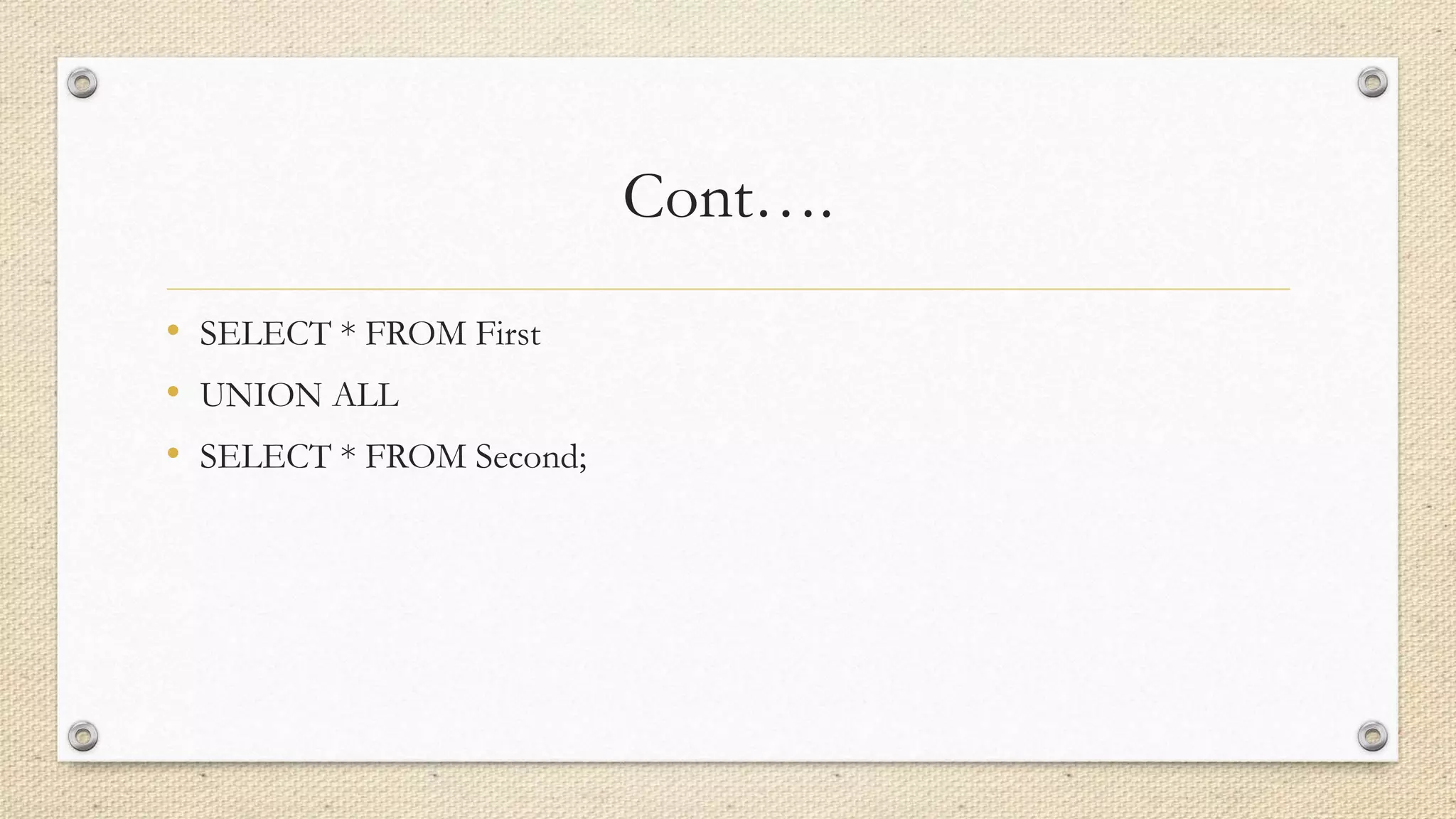 Cont….
• SELECT * FROM First
• UNION ALL
• SELECT * FROM Second;
 