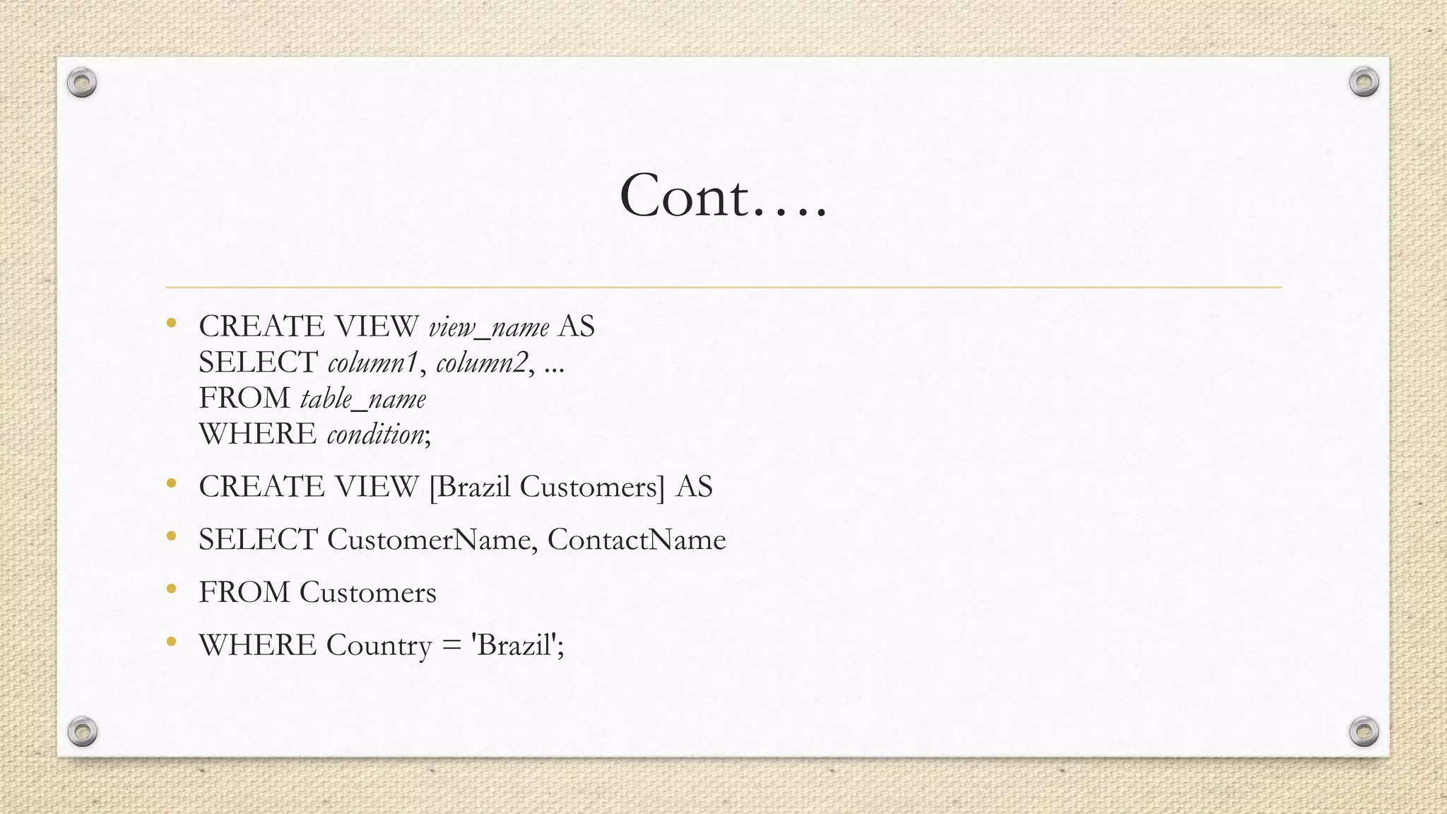 Cont….
• CREATE VIEW view_name AS
SELECT column1, column2, ...
FROM table_name
WHERE condition;
• CREATE VIEW [Brazil Customers] AS
• SELECT CustomerName, ContactName
• FROM Customers
• WHERE Country = 'Brazil';
 