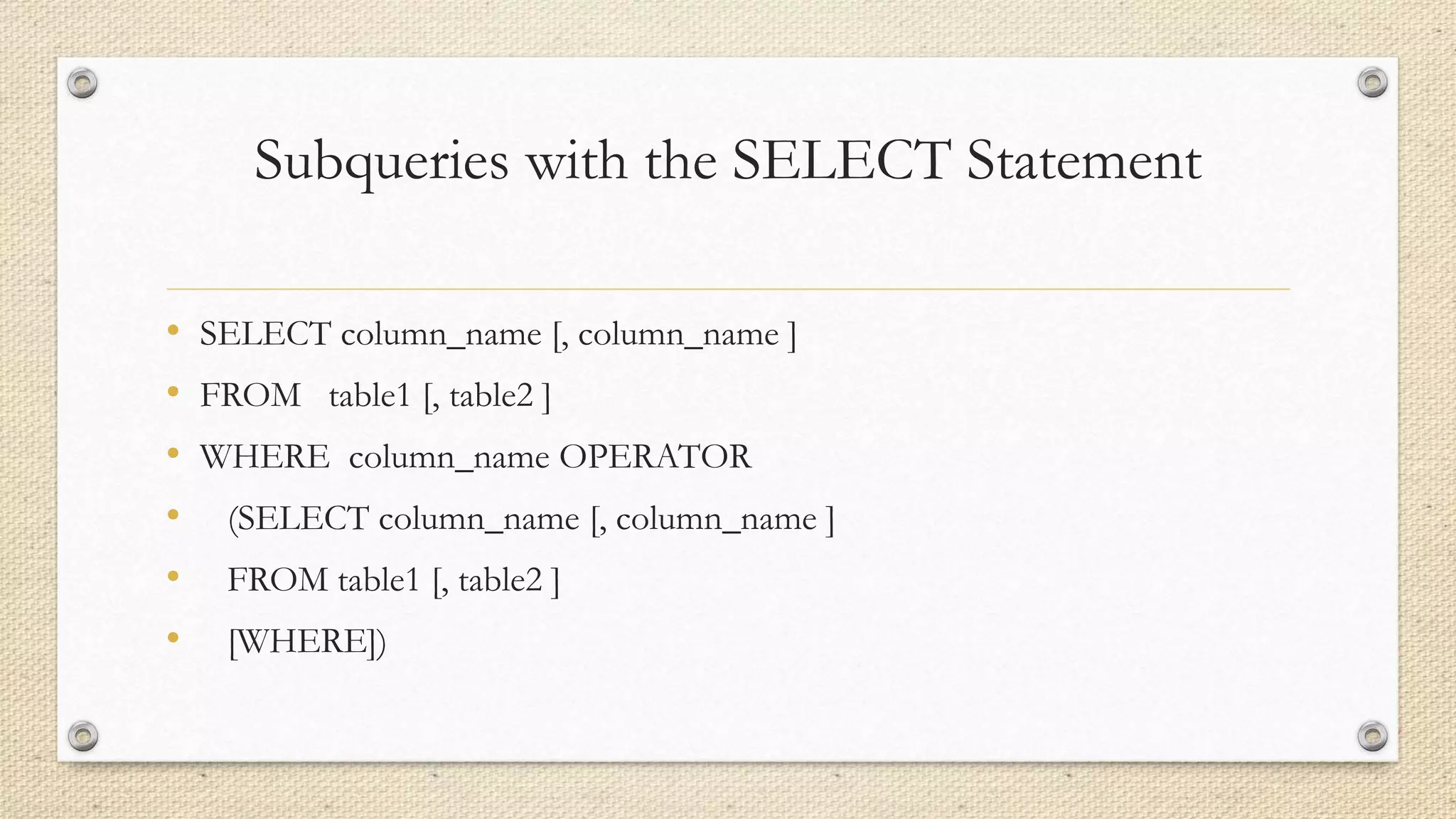 Subqueries with the SELECT Statement
• SELECT column_name [, column_name ]
• FROM table1 [, table2 ]
• WHERE column_name OPERATOR
• (SELECT column_name [, column_name ]
• FROM table1 [, table2 ]
• [WHERE])
 