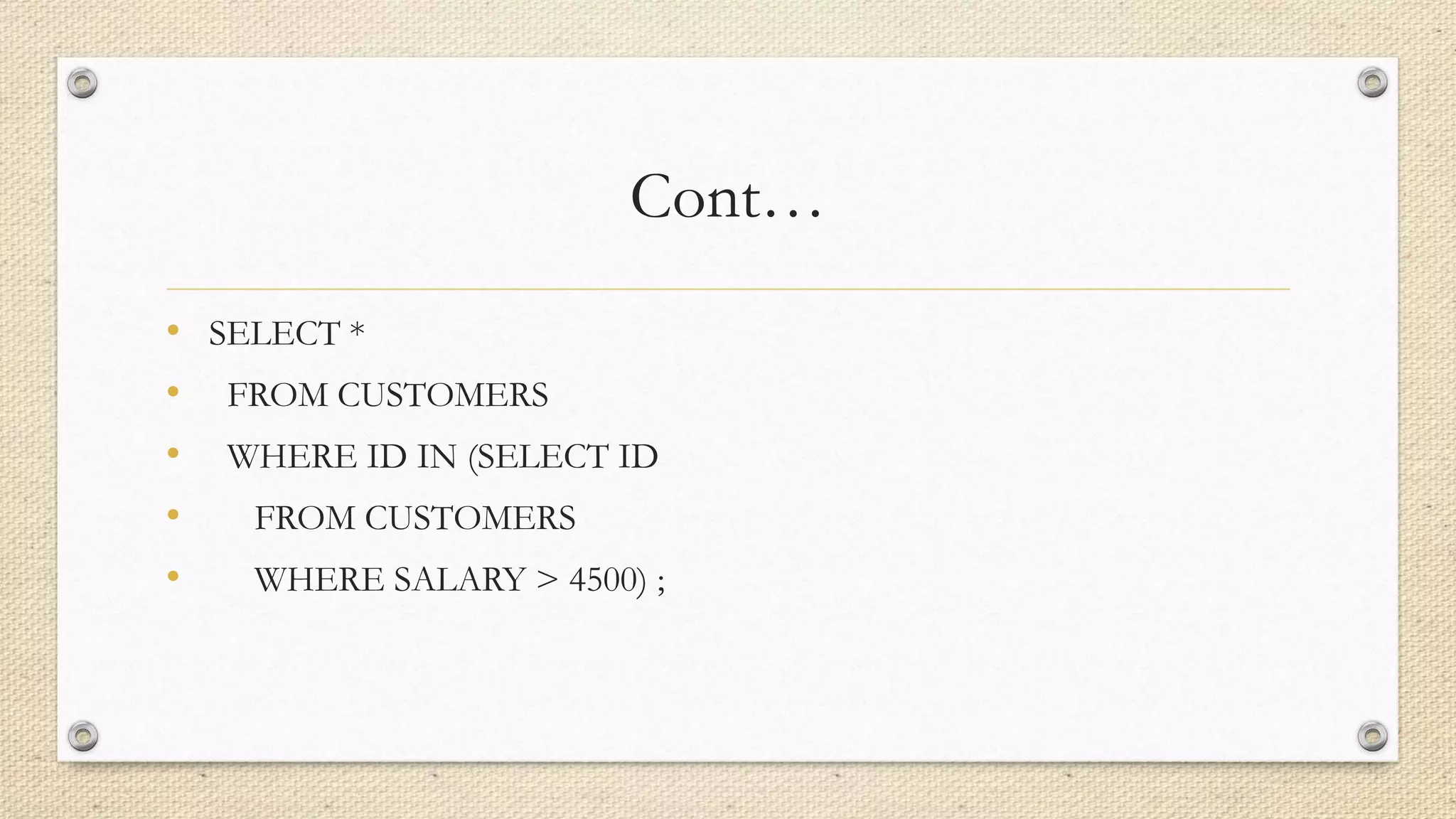 Cont…
• SELECT *
• FROM CUSTOMERS
• WHERE ID IN (SELECT ID
• FROM CUSTOMERS
• WHERE SALARY > 4500) ;
 
