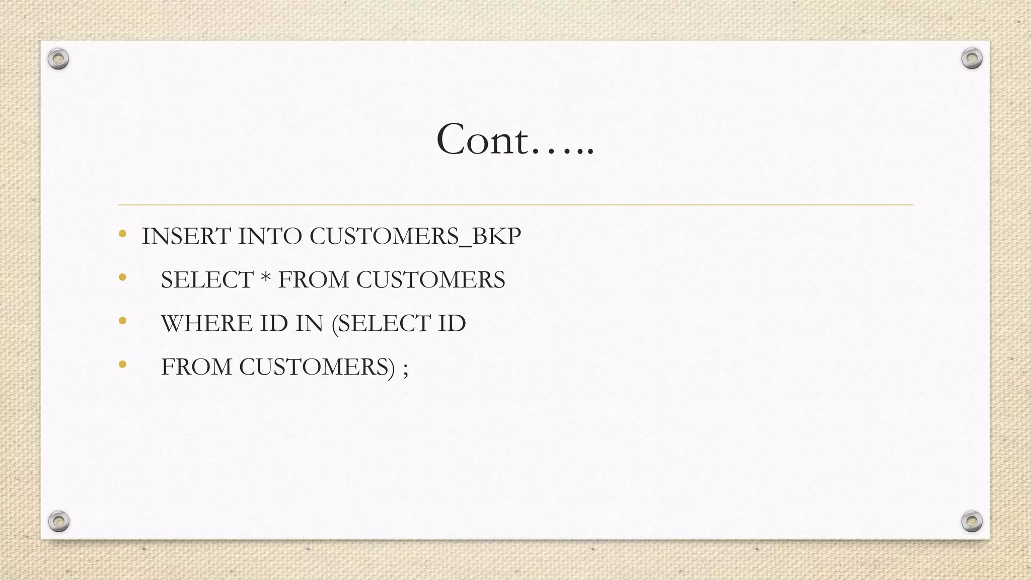 Cont…..
• INSERT INTO CUSTOMERS_BKP
• SELECT * FROM CUSTOMERS
• WHERE ID IN (SELECT ID
• FROM CUSTOMERS) ;
 