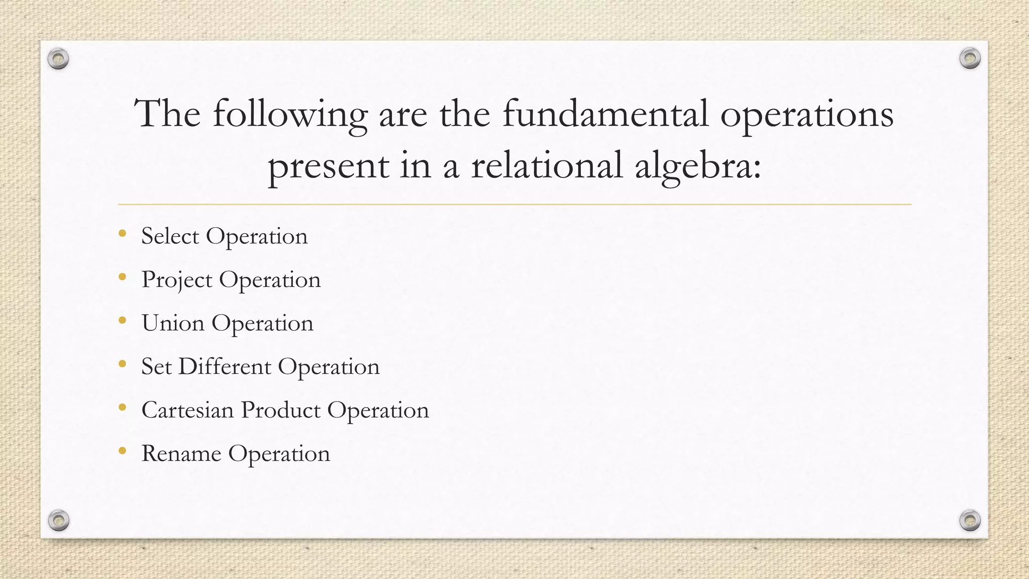 The following are the fundamental operations
present in a relational algebra:
• Select Operation
• Project Operation
• Union Operation
• Set Different Operation
• Cartesian Product Operation
• Rename Operation
 