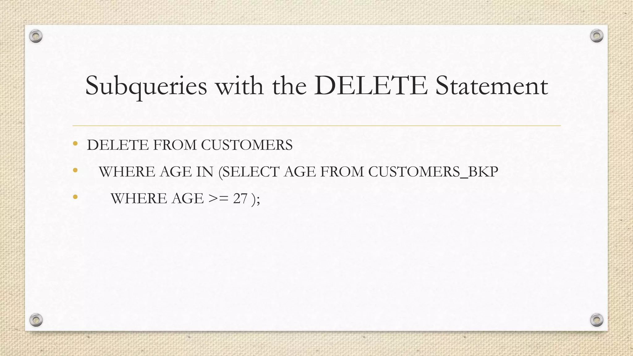 Subqueries with the DELETE Statement
• DELETE FROM CUSTOMERS
• WHERE AGE IN (SELECT AGE FROM CUSTOMERS_BKP
• WHERE AGE >= 27 );
 
