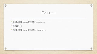 Cont….
• SELECT name FROM employees
• UNION
• SELECT name FROM customers;
 