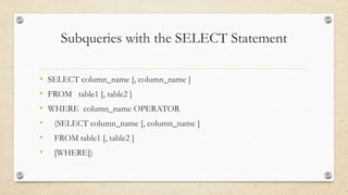 Subqueries with the SELECT Statement
• SELECT column_name [, column_name ]
• FROM table1 [, table2 ]
• WHERE column_name OPERATOR
• (SELECT column_name [, column_name ]
• FROM table1 [, table2 ]
• [WHERE])
 