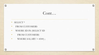 Cont…
• SELECT *
• FROM CUSTOMERS
• WHERE ID IN (SELECT ID
• FROM CUSTOMERS
• WHERE SALARY > 4500) ;
 