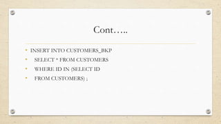 Cont…..
• INSERT INTO CUSTOMERS_BKP
• SELECT * FROM CUSTOMERS
• WHERE ID IN (SELECT ID
• FROM CUSTOMERS) ;
 