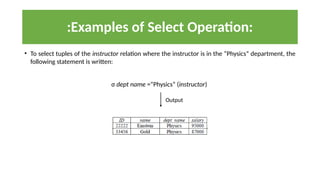 • To select tuples of the instructor relation where the instructor is in the “Physics” department, the
following statement is written:
σ dept name =“Physics” (instructor)
:Examples of Select Operation:
Output
 