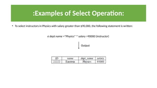• To select instructors in Physics with salary greater than $90,000, the following statement is written:
σ dept name =“Physics” ^ salary >90000 (instructor)
:Examples of Select Operation:
Output
 