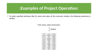 • To select specified attributes like ID, name and salary of the instructor relation, the following statement is
written:
Π ID, name, salary (instructor)
:Examples of Project Operation:
Output
 