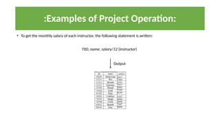 :Examples of Project Operation:
• To get the monthly salary of each instructor, the following statement is written:
ΠID, name, salary/12 (instructor)
Output
 