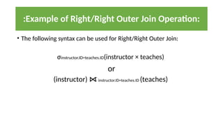 • The following syntax can be used for Right/Right Outer Join:
σinstructor.ID=teaches.ID(instructor × teaches)
or
(instructor) ⋈ instructor.ID=teaches.ID (teaches)
:Example of Right/Right Outer Join Operation:
 